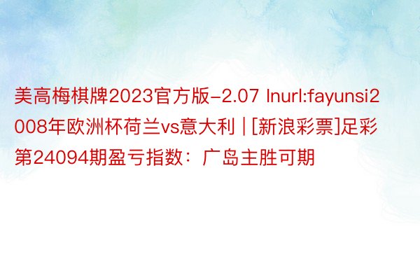 美高梅棋牌2023官方版-2.07 Inurl:fayunsi2008年欧洲杯荷兰vs意大利 | [新浪彩票]足彩第24094期盈亏指数：广岛主胜可期