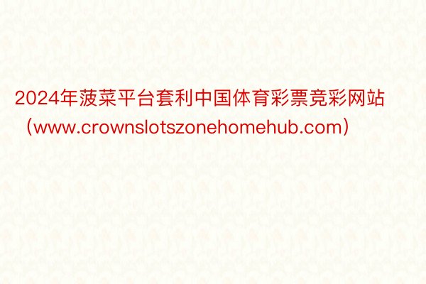 2024年菠菜平台套利中国体育彩票竞彩网站（www.crownslotszonehomehub.com）