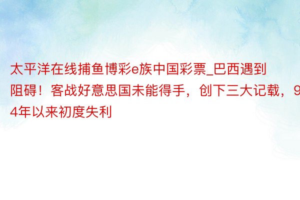 太平洋在线捕鱼博彩e族中国彩票_巴西遇到阻碍！客战好意思国未能得手，创下三大记载，94年以来初度失利