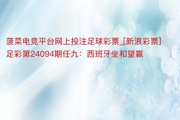 菠菜电竞平台网上投注足球彩票_[新浪彩票]足彩第24094期任九：西班牙坐和望赢