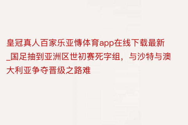 皇冠真人百家乐亚慱体育app在线下载最新_国足抽到亚洲区世初赛死字组，与沙特与澳大利亚争夺晋级之路难