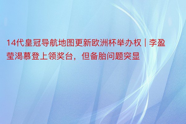 14代皇冠导航地图更新欧洲杯举办权 | 李盈莹渴慕登上领奖台，但备胎问题突显