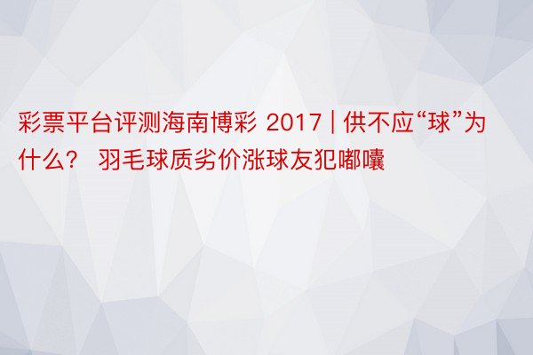 彩票平台评测海南博彩 2017 | 供不应“球”为什么？ 羽毛球质劣价涨球友犯嘟囔