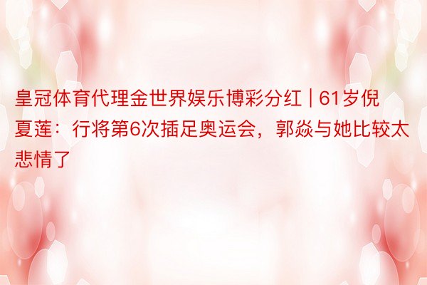 皇冠体育代理金世界娱乐博彩分红 | 61岁倪夏莲：行将第6次插足奥运会，郭焱与她比较太悲情了