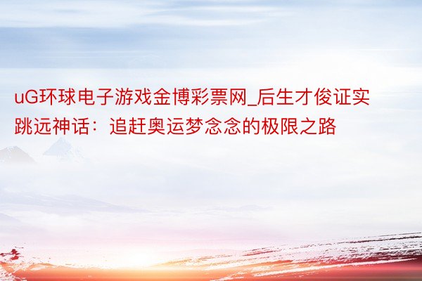 uG环球电子游戏金博彩票网_后生才俊证实跳远神话：追赶奥运梦念念的极限之路