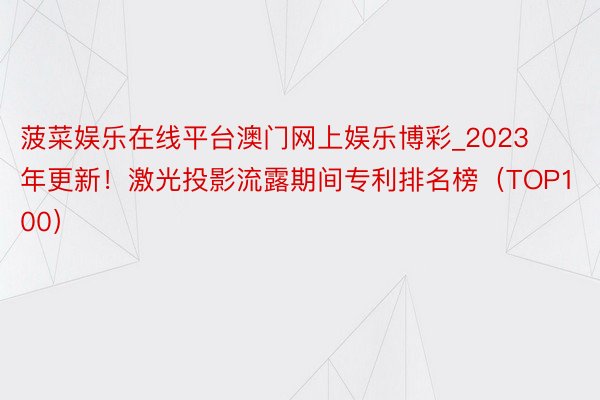 菠菜娱乐在线平台澳门网上娱乐博彩_2023年更新！激光投影流露期间专利排名榜（TOP100）