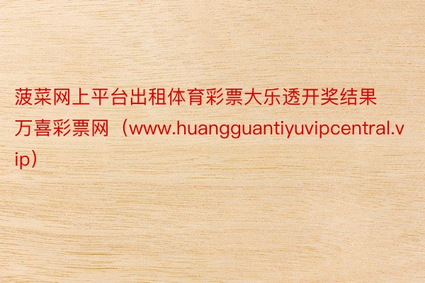 菠菜网上平台出租体育彩票大乐透开奖结果 万喜彩票网（www.huangguantiyuvipcentral.vip）