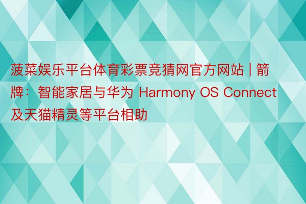 菠菜娱乐平台体育彩票竞猜网官方网站 | 箭牌：智能家居与华为 Harmony OS Connect 及天猫精灵等平台相助