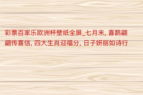 彩票百家乐欧洲杯壁纸全屏_七月末, 喜鹊翩翩传喜信, 四大生肖迎福分, 日子妍丽如诗行