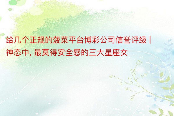 给几个正规的菠菜平台博彩公司信誉评级 | 神态中, 最莫得安全感的三大星座女