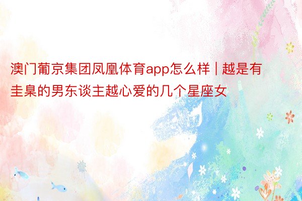 澳门葡京集团凤凰体育app怎么样 | 越是有圭臬的男东谈主越心爱的几个星座女