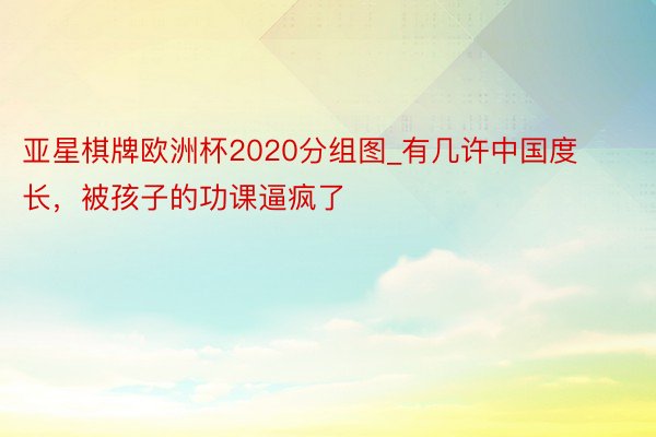 亚星棋牌欧洲杯2020分组图_有几许中国度长，被孩子的功课逼疯了