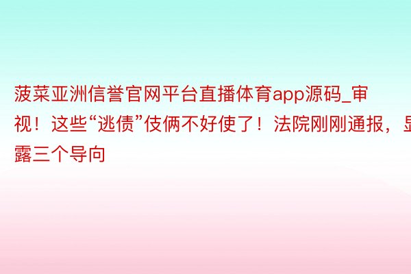 菠菜亚洲信誉官网平台直播体育app源码_审视！这些“逃债”伎俩不好使了！法院刚刚通报，显露三个导向