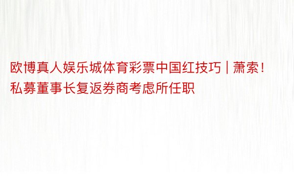 欧博真人娱乐城体育彩票中国红技巧 | 萧索！私募董事长复返券商考虑所任职