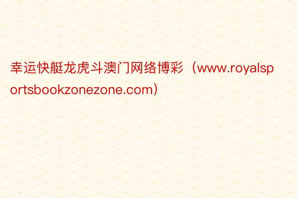 幸运快艇龙虎斗澳门网络博彩（www.royalsportsbookzonezone.com）