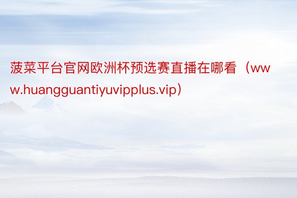 菠菜平台官网欧洲杯预选赛直播在哪看（www.huangguantiyuvipplus.vip）