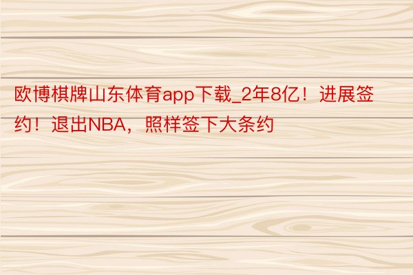 欧博棋牌山东体育app下载_2年8亿！进展签约！退出NBA，照样签下大条约