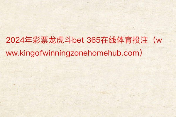 2024年彩票龙虎斗bet 365在线体育投注（www.kingofwinningzonehomehub.com）