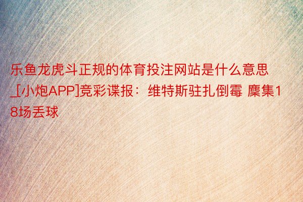 乐鱼龙虎斗正规的体育投注网站是什么意思_[小炮APP]竞彩谍报：维特斯驻扎倒霉 麇集18场丢球