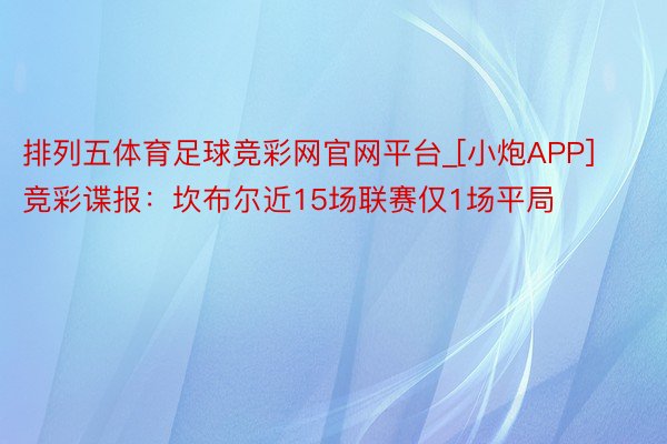 排列五体育足球竞彩网官网平台_[小炮APP]竞彩谍报：坎布尔近15场联赛仅1场平局