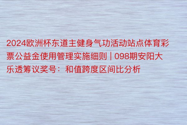 2024欧洲杯东道主健身气功活动站点体育彩票公益金使用管理实施细则 | 098期安阳大乐透筹议奖号：和值跨度区间比分析