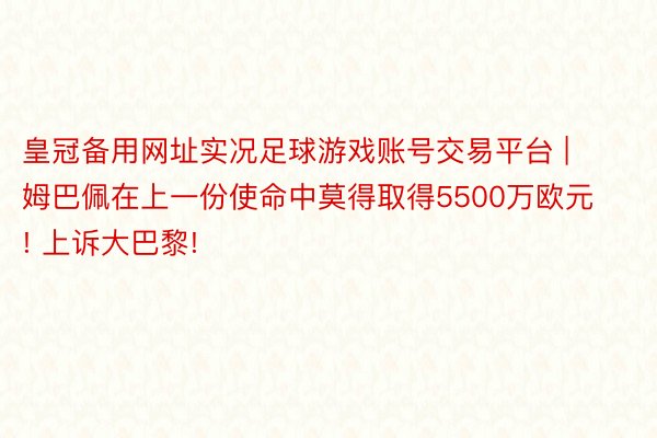 皇冠备用网址实况足球游戏账号交易平台 | 姆巴佩在上一份使命中莫得取得5500万欧元! 上诉大巴黎!