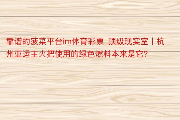 靠谱的菠菜平台im体育彩票_顶级现实室丨杭州亚运主火把使用的绿色燃料本来是它？