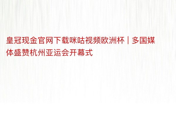 皇冠现金官网下载咪咕视频欧洲杯 | 多国媒体盛赞杭州亚运会开幕式