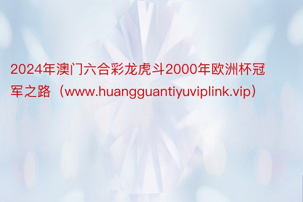 2024年澳门六合彩龙虎斗2000年欧洲杯冠军之路（www.huangguantiyuviplink.vip）