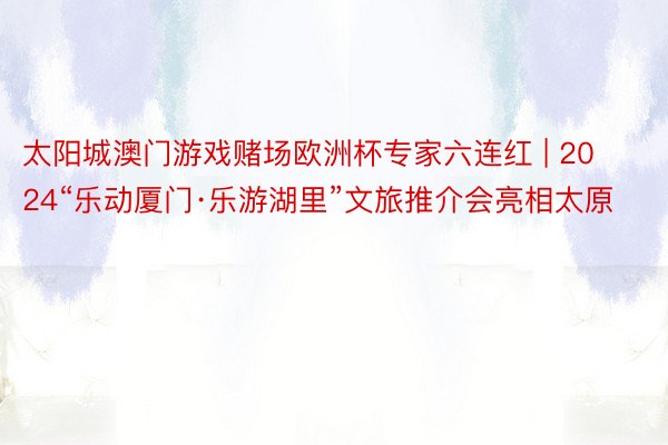 太阳城澳门游戏赌场欧洲杯专家六连红 | 2024“乐动厦门·乐游湖里”文旅推介会亮相太原