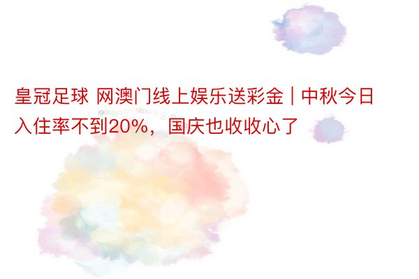 皇冠足球 网澳门线上娱乐送彩金 | 中秋今日入住率不到20%，国庆也收收心了