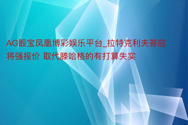 AG骰宝凤凰博彩娱乐平台_拉特克利夫答应将强报价 取代滕哈格的有打算失实