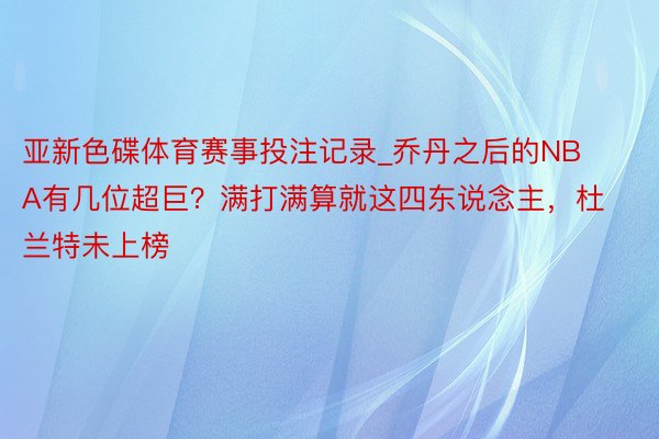 亚新色碟体育赛事投注记录_乔丹之后的NBA有几位超巨？满打满算就这四东说念主，杜兰特未上榜