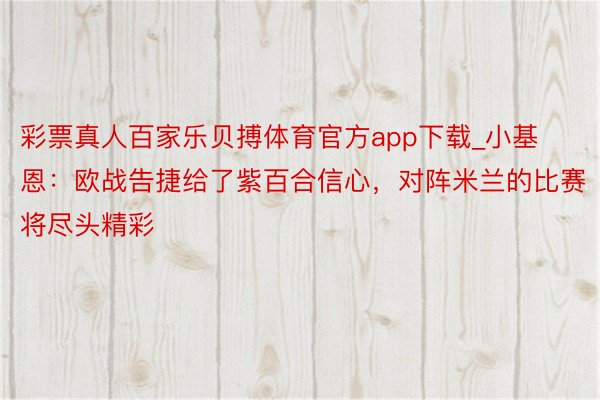 彩票真人百家乐贝搏体育官方app下载_小基恩：欧战告捷给了紫百合信心，对阵米兰的比赛将尽头精彩