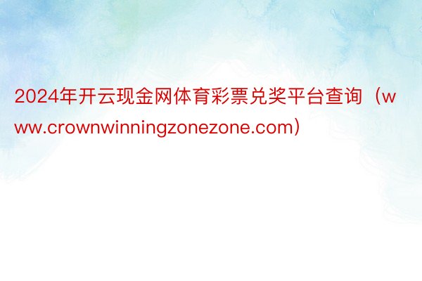 2024年开云现金网体育彩票兑奖平台查询（www.crownwinningzonezone.com）