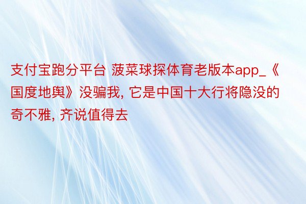 支付宝跑分平台 菠菜球探体育老版本app_《国度地舆》没骗我, 它是中国十大行将隐没的奇不雅, 齐说值得去