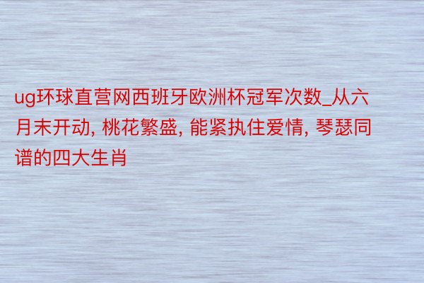 ug环球直营网西班牙欧洲杯冠军次数_从六月末开动, 桃花繁盛, 能紧执住爱情, 琴瑟同谱的四大生肖