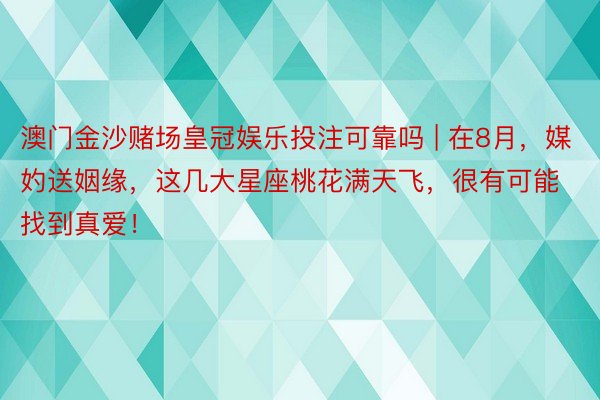 澳门金沙赌场皇冠娱乐投注可靠吗 | 在8月，媒妁送姻缘，这几大星座桃花满天飞，很有可能找到真爱！