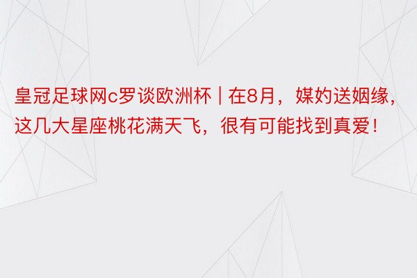 皇冠足球网c罗谈欧洲杯 | 在8月，媒妁送姻缘，这几大星座桃花满天飞，很有可能找到真爱！