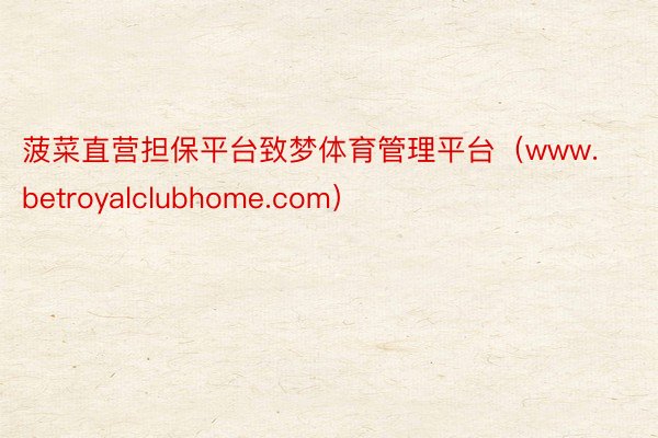 菠菜直营担保平台致梦体育管理平台（www.betroyalclubhome.com）