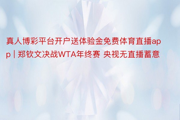 真人博彩平台开户送体验金免费体育直播app | 郑钦文决战WTA年终赛 央视无直播蓄意