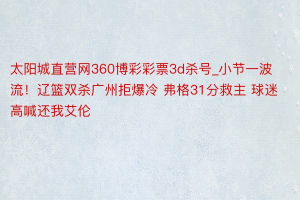 太阳城直营网360博彩彩票3d杀号_小节一波流！辽篮双杀广州拒爆冷 弗格31分救主 球迷高喊还我艾伦