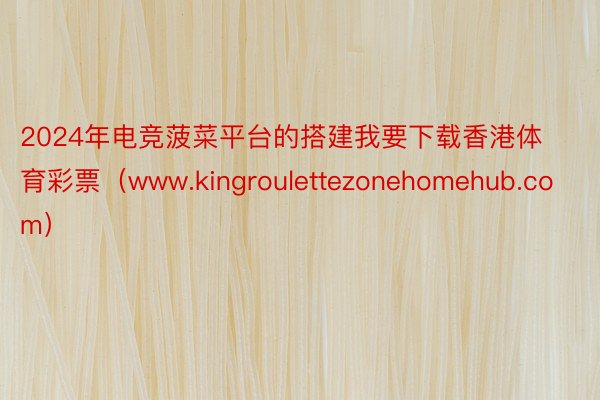 2024年电竞菠菜平台的搭建我要下载香港体育彩票（www.kingroulettezonehomehub.com）