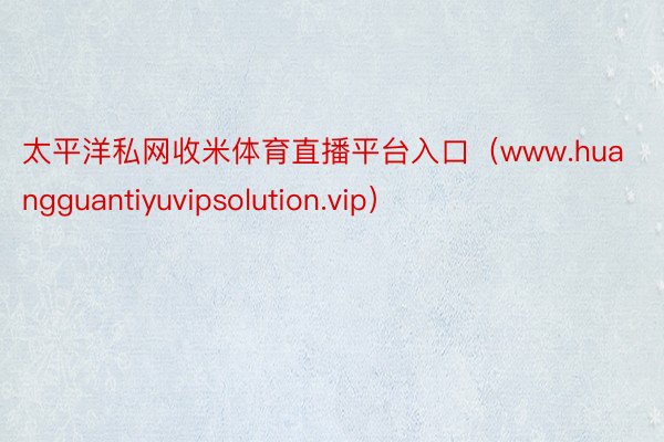 太平洋私网收米体育直播平台入口（www.huangguantiyuvipsolution.vip）