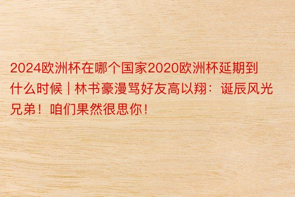 2024欧洲杯在哪个国家2020欧洲杯延期到什么时候 | 林书豪漫骂好友高以翔：诞辰风光兄弟！咱们果然很思你！