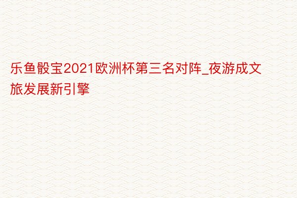 乐鱼骰宝2021欧洲杯第三名对阵_夜游成文旅发展新引擎