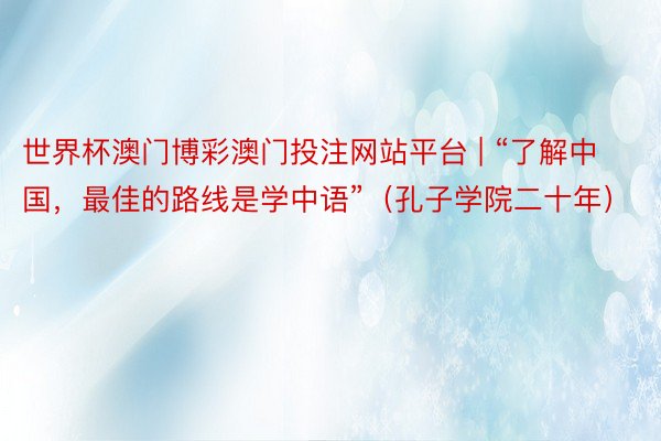 世界杯澳门博彩澳门投注网站平台 | “了解中国，最佳的路线是学中语”（孔子学院二十年）