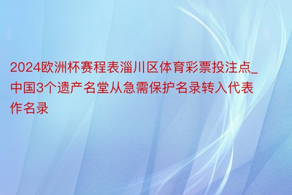 2024欧洲杯赛程表淄川区体育彩票投注点_中国3个遗产名堂从急需保护名录转入代表作名录