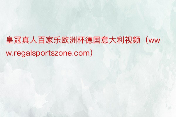 皇冠真人百家乐欧洲杯德国意大利视频（www.regalsportszone.com）