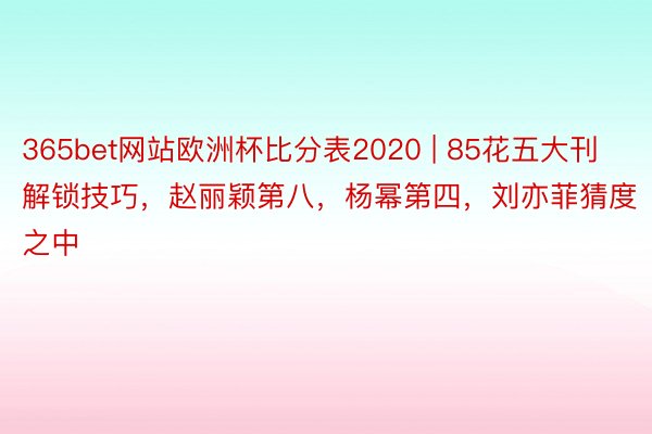 365bet网站欧洲杯比分表2020 | 85花五大刊解锁技巧，赵丽颖第八，杨幂第四，刘亦菲猜度之中